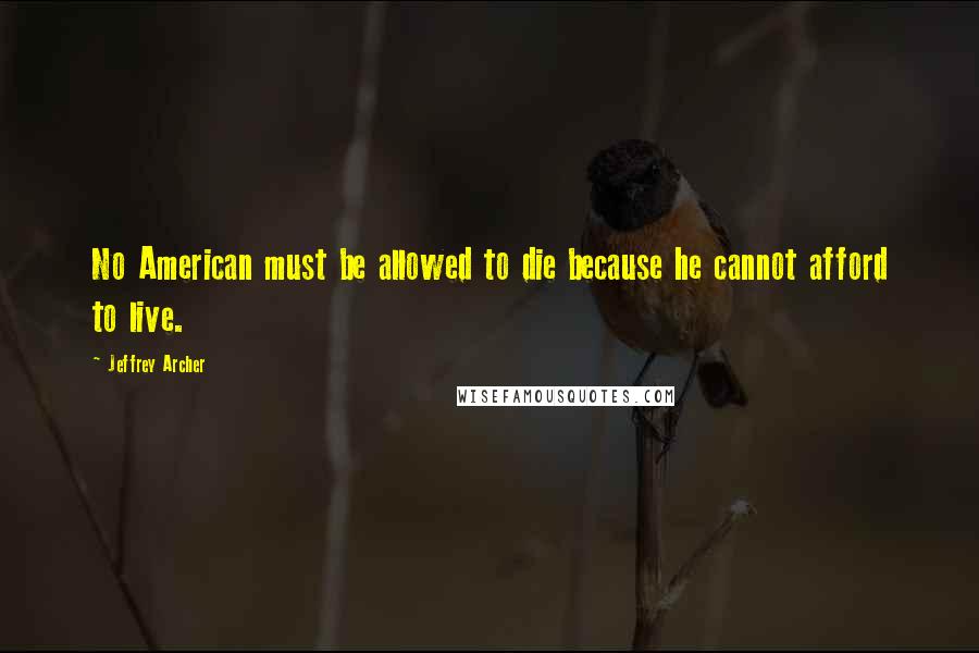 Jeffrey Archer Quotes: No American must be allowed to die because he cannot afford to live.