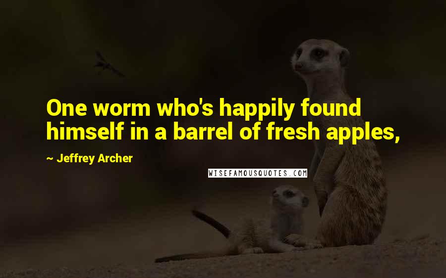 Jeffrey Archer Quotes: One worm who's happily found himself in a barrel of fresh apples,