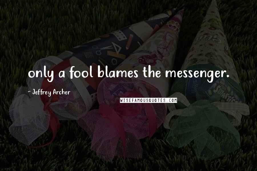 Jeffrey Archer Quotes: only a fool blames the messenger.