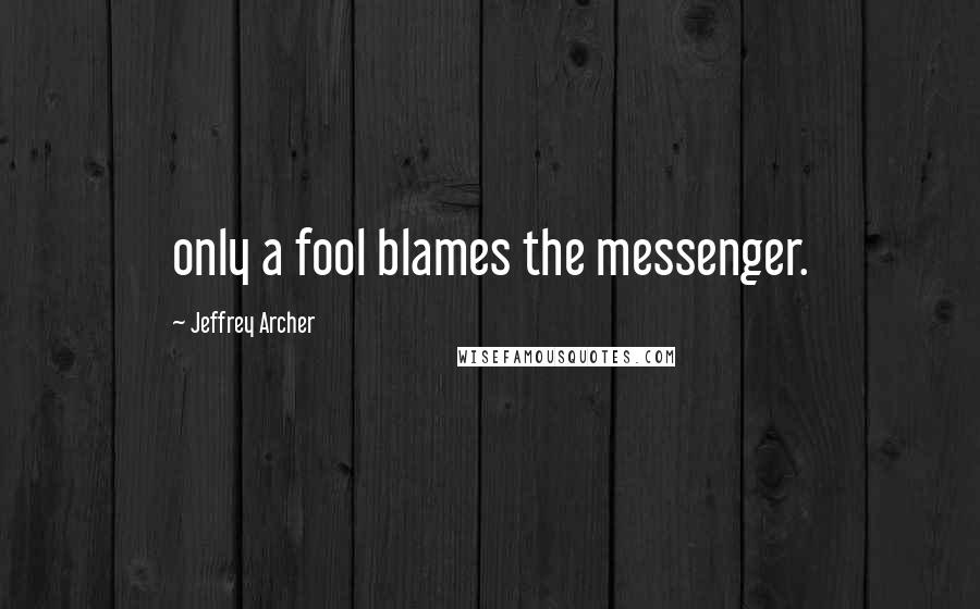 Jeffrey Archer Quotes: only a fool blames the messenger.