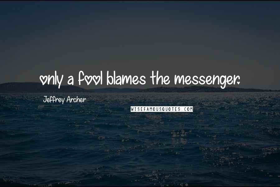Jeffrey Archer Quotes: only a fool blames the messenger.
