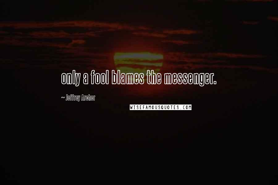 Jeffrey Archer Quotes: only a fool blames the messenger.