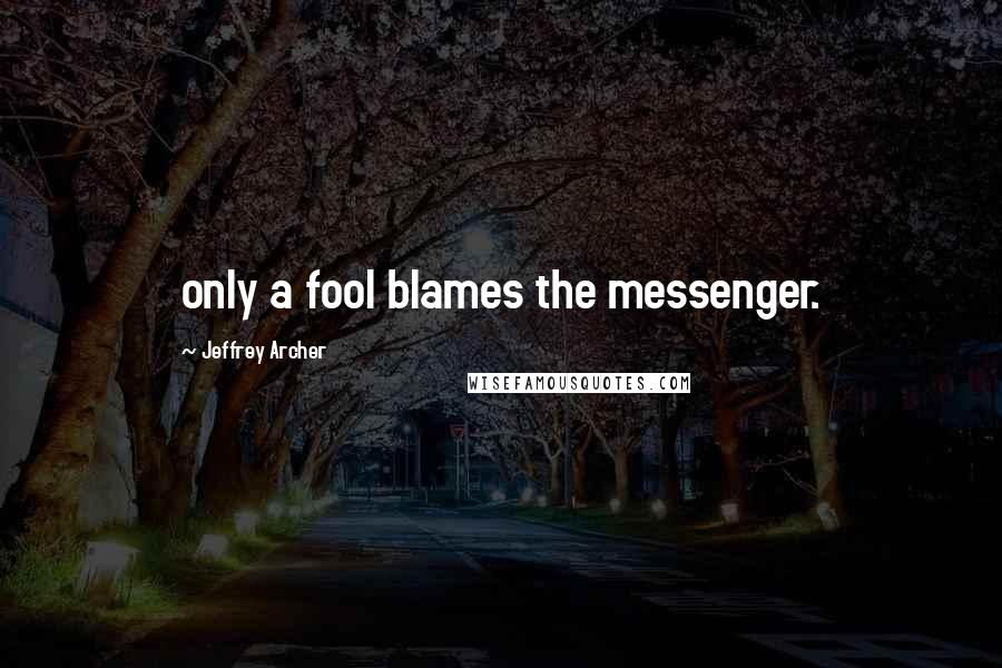 Jeffrey Archer Quotes: only a fool blames the messenger.