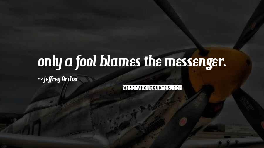 Jeffrey Archer Quotes: only a fool blames the messenger.