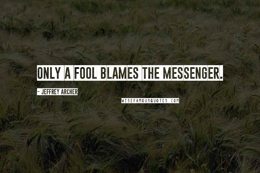 Jeffrey Archer Quotes: only a fool blames the messenger.