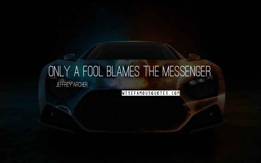 Jeffrey Archer Quotes: only a fool blames the messenger.
