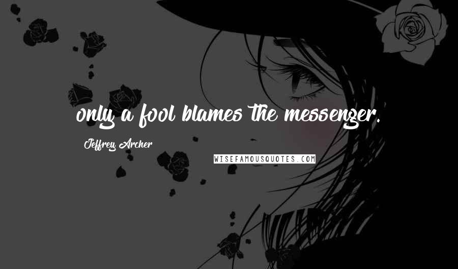 Jeffrey Archer Quotes: only a fool blames the messenger.