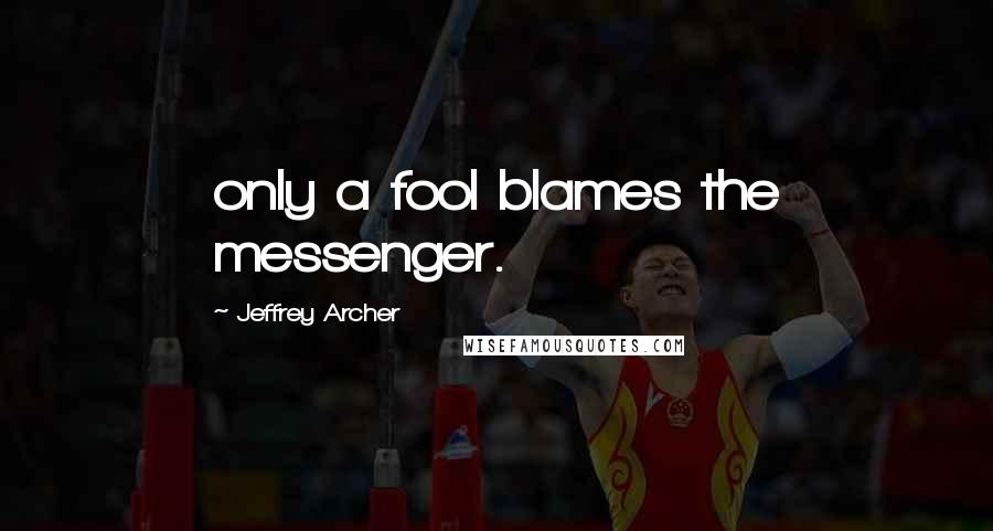 Jeffrey Archer Quotes: only a fool blames the messenger.