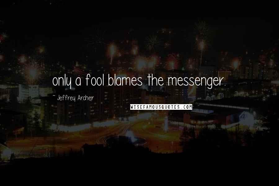 Jeffrey Archer Quotes: only a fool blames the messenger.