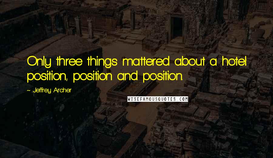 Jeffrey Archer Quotes: Only three things mattered about a hotel: position, position and position.