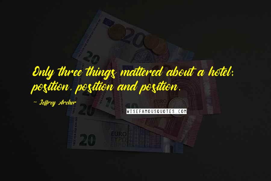 Jeffrey Archer Quotes: Only three things mattered about a hotel: position, position and position.