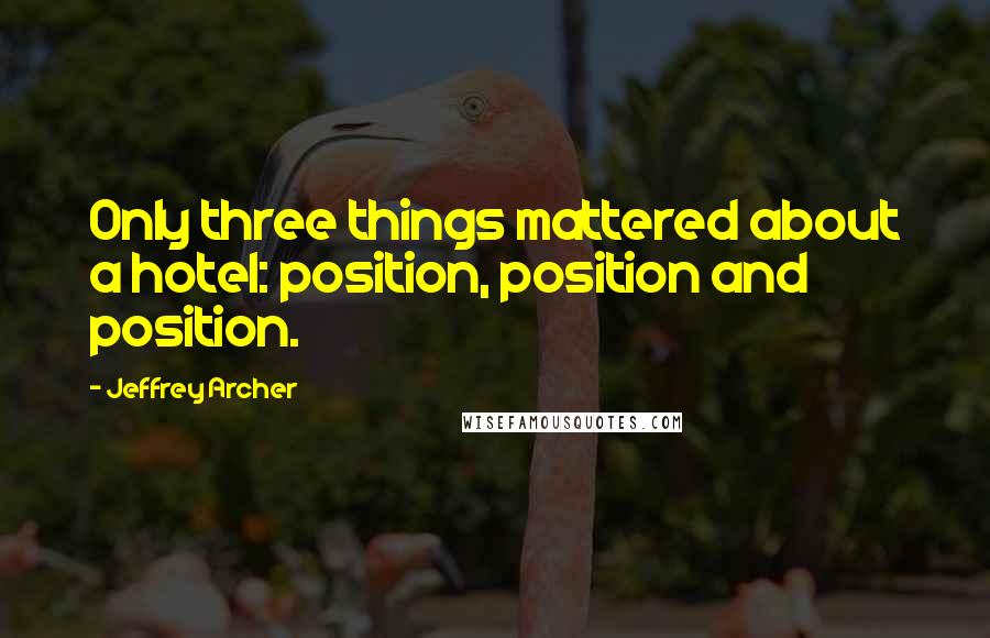 Jeffrey Archer Quotes: Only three things mattered about a hotel: position, position and position.