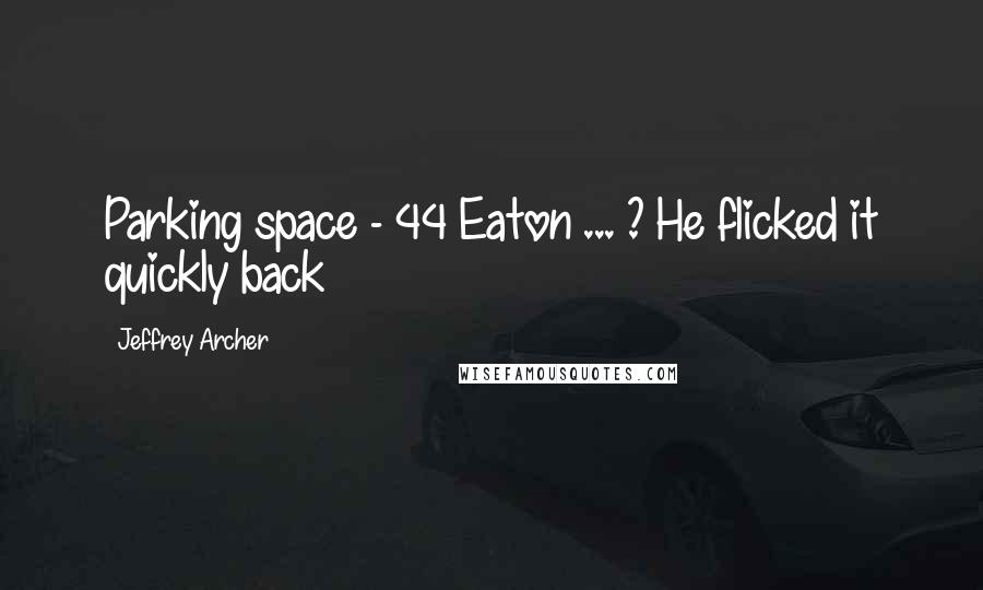 Jeffrey Archer Quotes: Parking space - 44 Eaton ... ? He flicked it quickly back