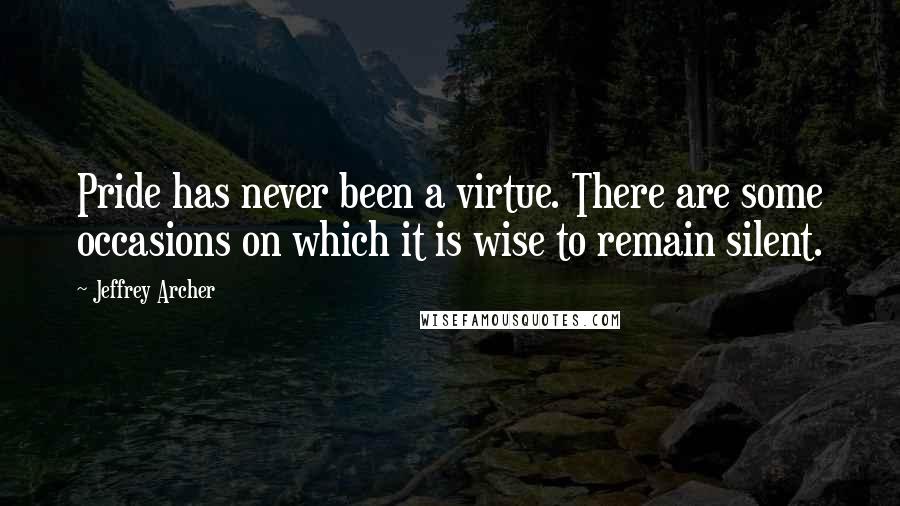 Jeffrey Archer Quotes: Pride has never been a virtue. There are some occasions on which it is wise to remain silent.