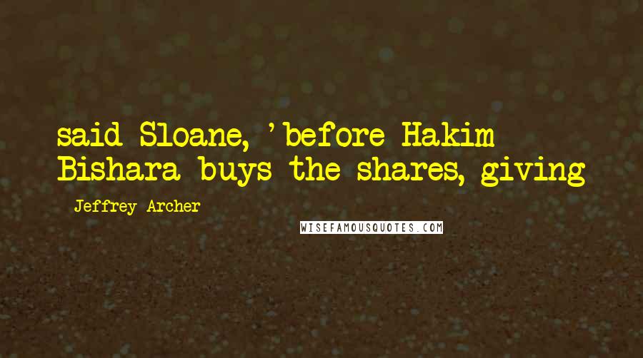 Jeffrey Archer Quotes: said Sloane, 'before Hakim Bishara buys the shares, giving