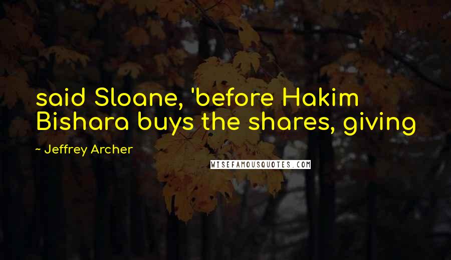 Jeffrey Archer Quotes: said Sloane, 'before Hakim Bishara buys the shares, giving