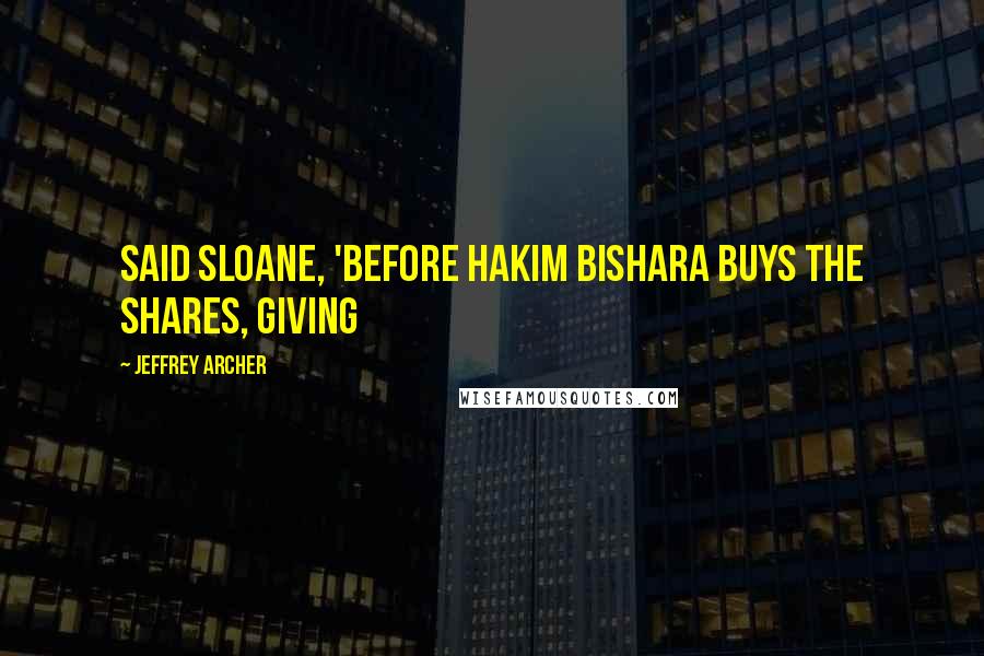 Jeffrey Archer Quotes: said Sloane, 'before Hakim Bishara buys the shares, giving