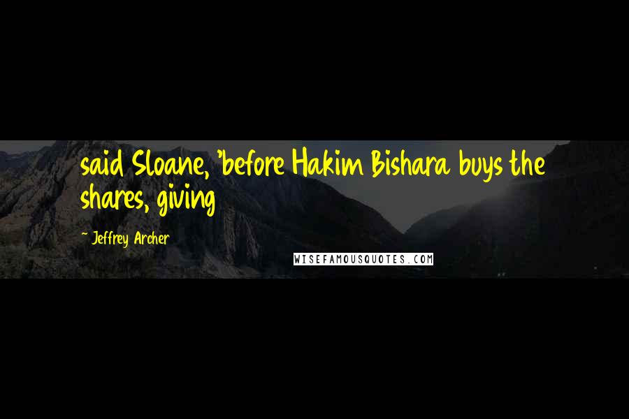 Jeffrey Archer Quotes: said Sloane, 'before Hakim Bishara buys the shares, giving