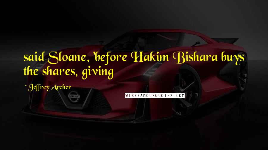 Jeffrey Archer Quotes: said Sloane, 'before Hakim Bishara buys the shares, giving