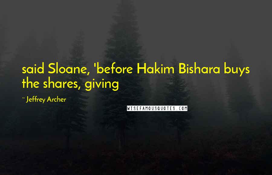 Jeffrey Archer Quotes: said Sloane, 'before Hakim Bishara buys the shares, giving