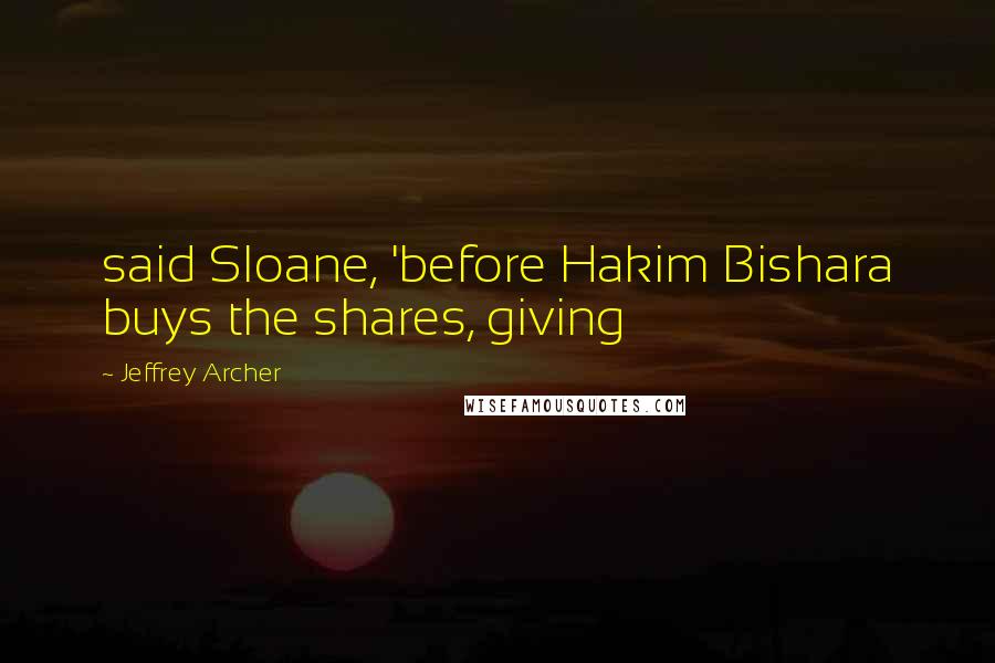 Jeffrey Archer Quotes: said Sloane, 'before Hakim Bishara buys the shares, giving