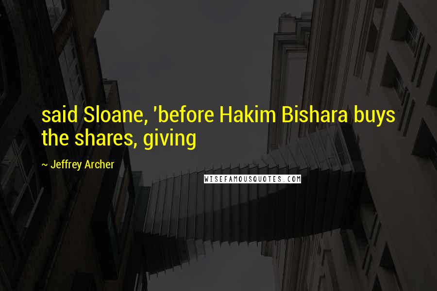 Jeffrey Archer Quotes: said Sloane, 'before Hakim Bishara buys the shares, giving