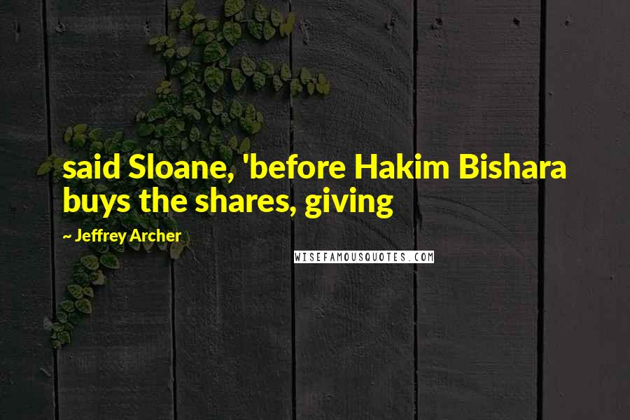 Jeffrey Archer Quotes: said Sloane, 'before Hakim Bishara buys the shares, giving