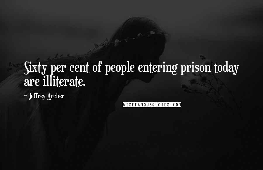 Jeffrey Archer Quotes: Sixty per cent of people entering prison today are illiterate.