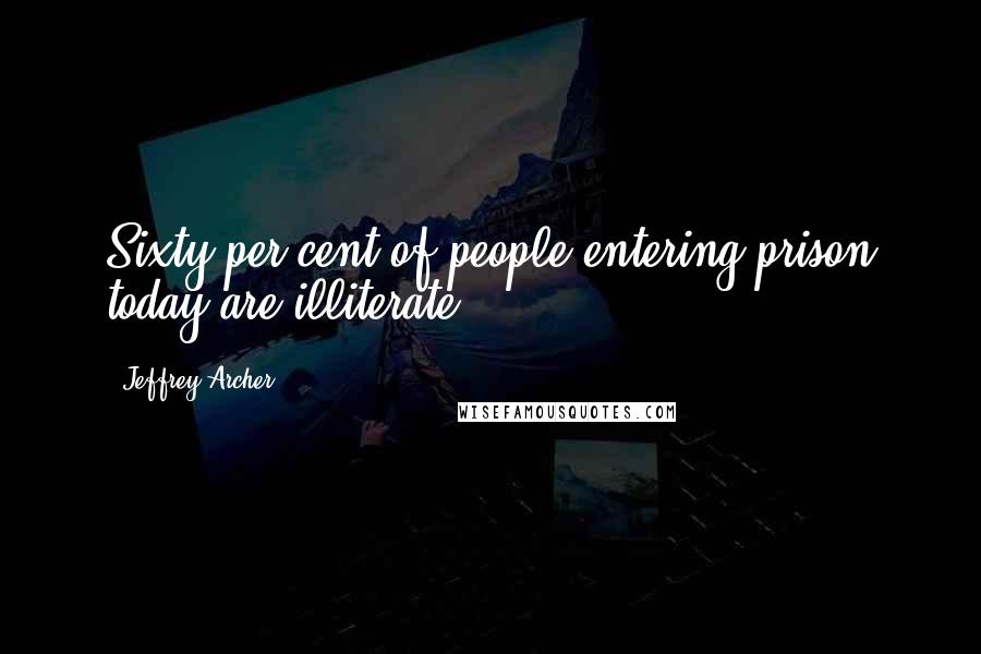 Jeffrey Archer Quotes: Sixty per cent of people entering prison today are illiterate.