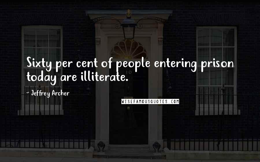 Jeffrey Archer Quotes: Sixty per cent of people entering prison today are illiterate.