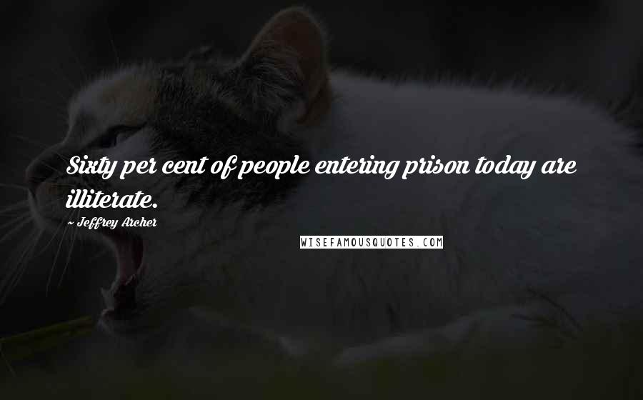 Jeffrey Archer Quotes: Sixty per cent of people entering prison today are illiterate.