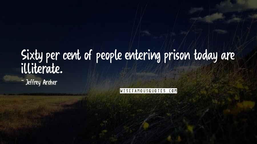 Jeffrey Archer Quotes: Sixty per cent of people entering prison today are illiterate.