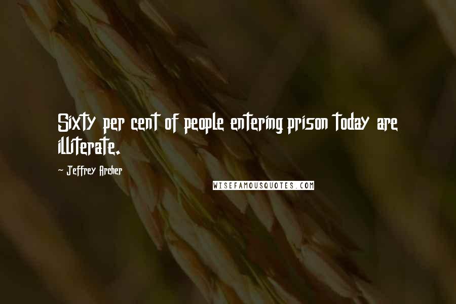 Jeffrey Archer Quotes: Sixty per cent of people entering prison today are illiterate.
