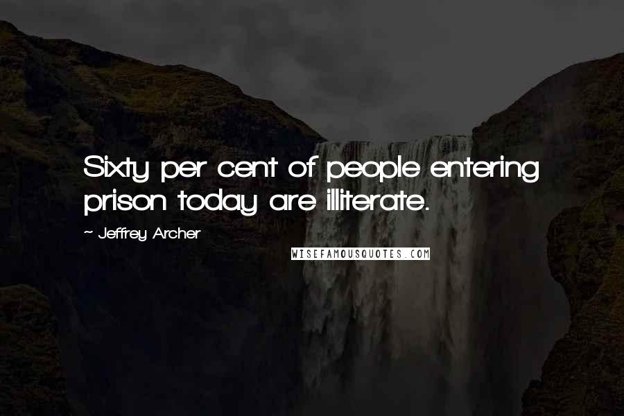 Jeffrey Archer Quotes: Sixty per cent of people entering prison today are illiterate.