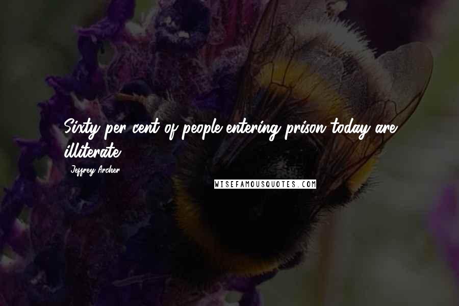 Jeffrey Archer Quotes: Sixty per cent of people entering prison today are illiterate.