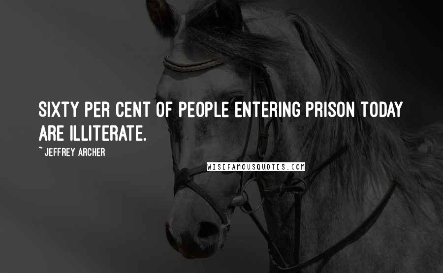 Jeffrey Archer Quotes: Sixty per cent of people entering prison today are illiterate.