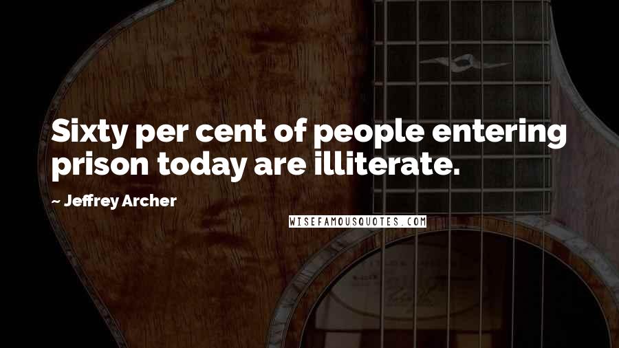 Jeffrey Archer Quotes: Sixty per cent of people entering prison today are illiterate.