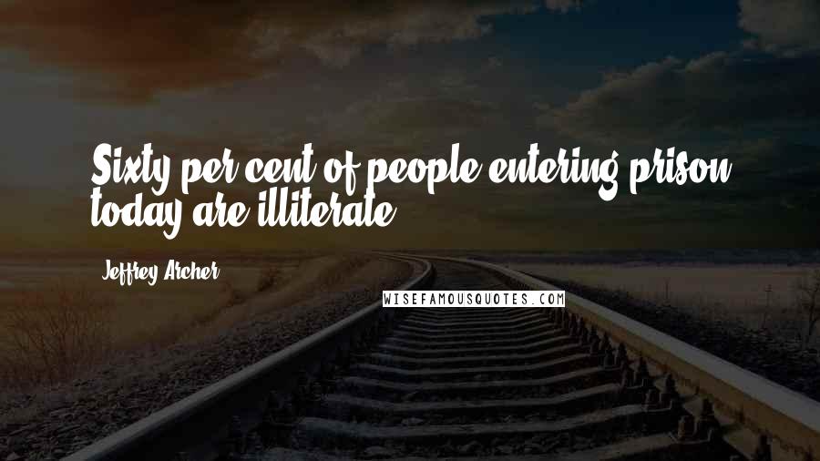Jeffrey Archer Quotes: Sixty per cent of people entering prison today are illiterate.