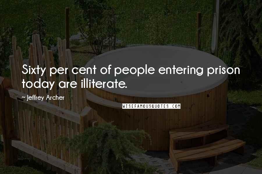 Jeffrey Archer Quotes: Sixty per cent of people entering prison today are illiterate.