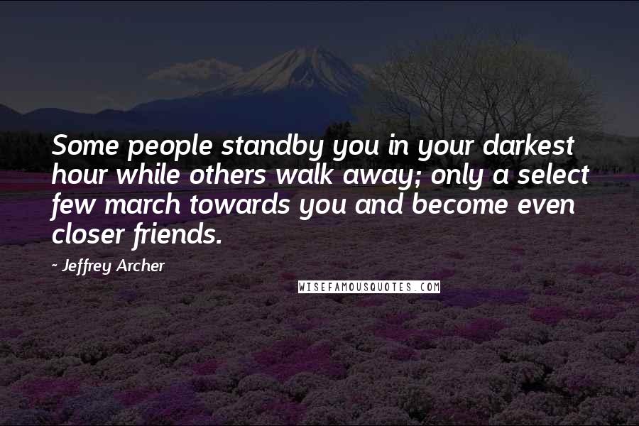 Jeffrey Archer Quotes: Some people standby you in your darkest hour while others walk away; only a select few march towards you and become even closer friends.