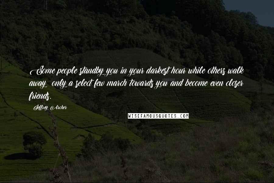 Jeffrey Archer Quotes: Some people standby you in your darkest hour while others walk away; only a select few march towards you and become even closer friends.