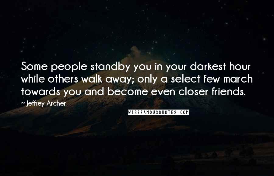Jeffrey Archer Quotes: Some people standby you in your darkest hour while others walk away; only a select few march towards you and become even closer friends.