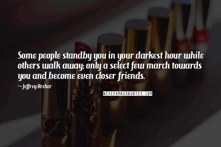 Jeffrey Archer Quotes: Some people standby you in your darkest hour while others walk away; only a select few march towards you and become even closer friends.
