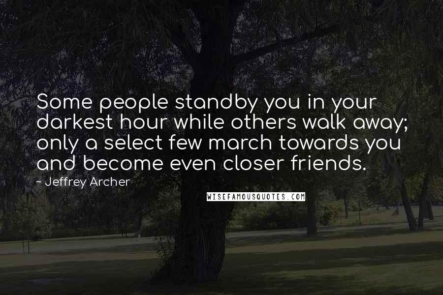 Jeffrey Archer Quotes: Some people standby you in your darkest hour while others walk away; only a select few march towards you and become even closer friends.