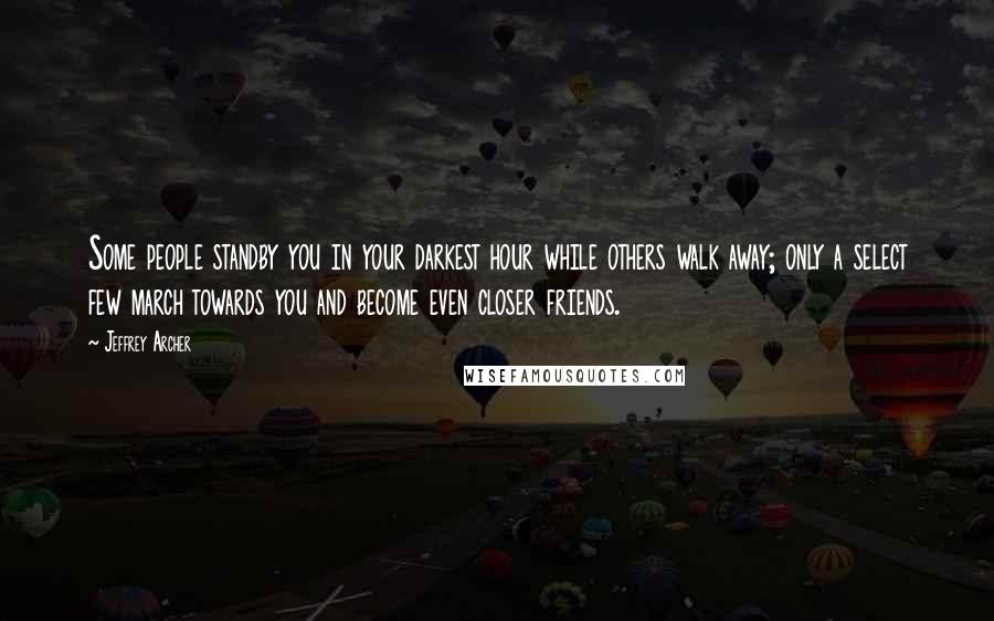 Jeffrey Archer Quotes: Some people standby you in your darkest hour while others walk away; only a select few march towards you and become even closer friends.