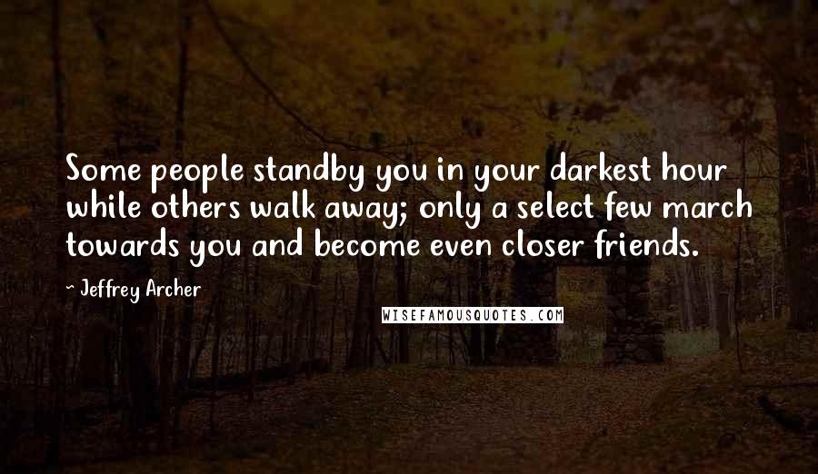 Jeffrey Archer Quotes: Some people standby you in your darkest hour while others walk away; only a select few march towards you and become even closer friends.