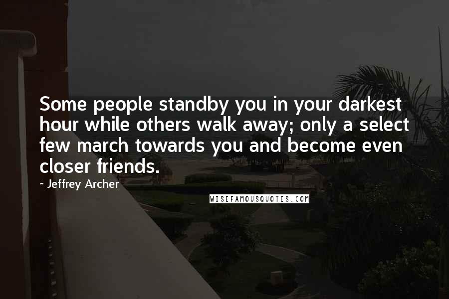Jeffrey Archer Quotes: Some people standby you in your darkest hour while others walk away; only a select few march towards you and become even closer friends.