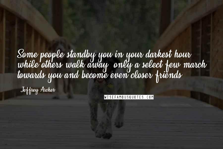 Jeffrey Archer Quotes: Some people standby you in your darkest hour while others walk away; only a select few march towards you and become even closer friends.