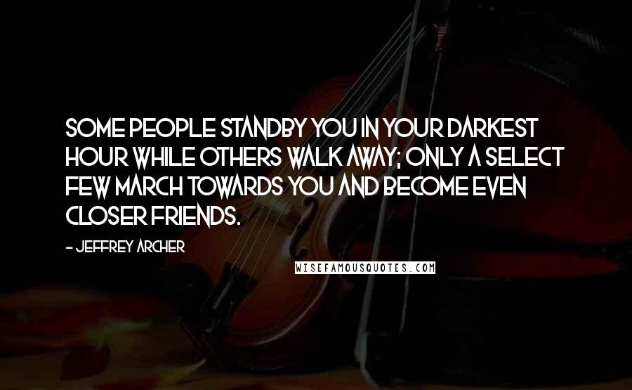 Jeffrey Archer Quotes: Some people standby you in your darkest hour while others walk away; only a select few march towards you and become even closer friends.