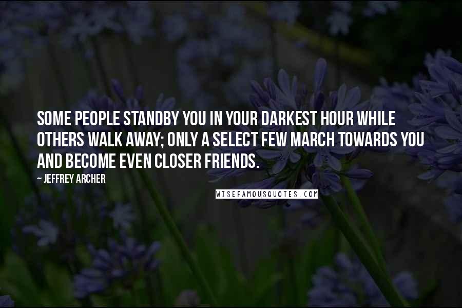 Jeffrey Archer Quotes: Some people standby you in your darkest hour while others walk away; only a select few march towards you and become even closer friends.